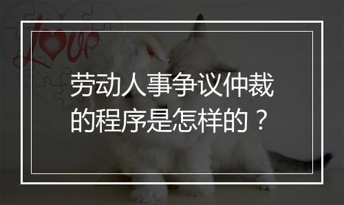 劳动人事争议仲裁的程序是怎样的？