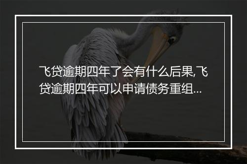 飞贷逾期四年了会有什么后果,飞贷逾期四年可以申请债务重组吗