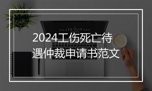 2024工伤死亡待遇仲裁申请书范文
