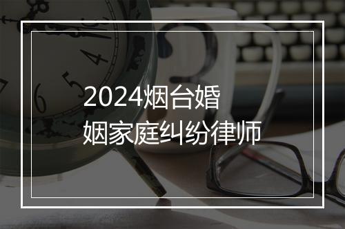 2024烟台婚姻家庭纠纷律师