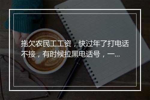 拖欠农民工工资，快过年了打电话不接，有时候拉黑电话号，一直没人管（拖欠农民工工资，快过年了 打电话也不接 一直没人管 你说我们咋办？）