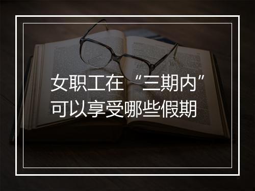 女职工在“三期内”可以享受哪些假期