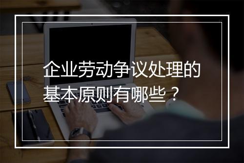 企业劳动争议处理的基本原则有哪些？