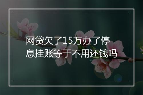 网贷欠了15万办了停息挂账等于不用还钱吗