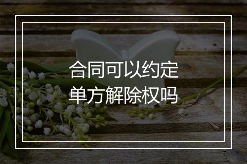 合同可以约定单方解除权吗