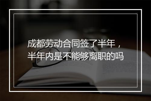 成都劳动合同签了半年，半年内是不能够离职的吗