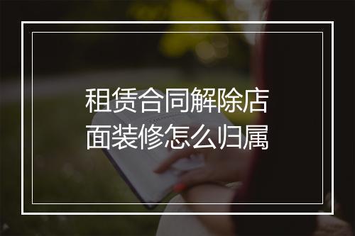 租赁合同解除店面装修怎么归属
