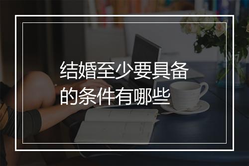 结婚至少要具备的条件有哪些
