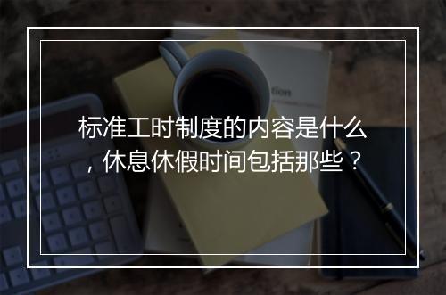 标准工时制度的内容是什么，休息休假时间包括那些？