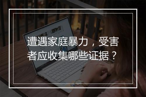 遭遇家庭暴力，受害者应收集哪些证据？