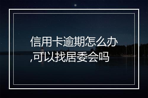 信用卡逾期怎么办,可以找居委会吗