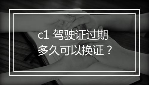 c1 驾驶证过期多久可以换证？
