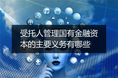 受托人管理国有金融资本的主要义务有哪些