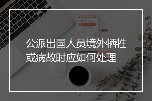 公派出国人员境外牺牲或病故时应如何处理
