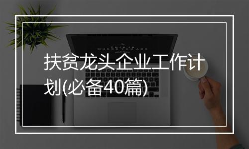 扶贫龙头企业工作计划(必备40篇)