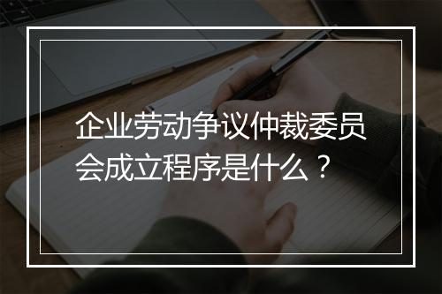 企业劳动争议仲裁委员会成立程序是什么？