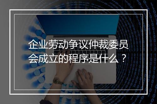 企业劳动争议仲裁委员会成立的程序是什么？