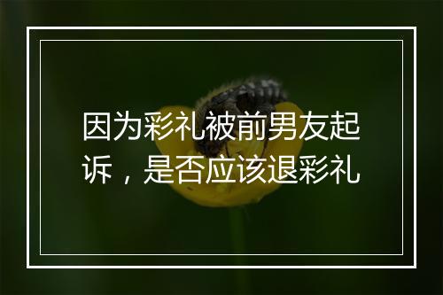 因为彩礼被前男友起诉，是否应该退彩礼