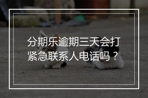 分期乐逾期三天会打紧急联系人电话吗？