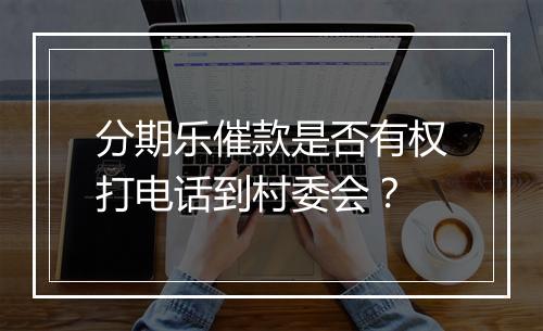 分期乐催款是否有权打电话到村委会？