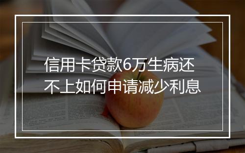 信用卡贷款6万生病还不上如何申请减少利息