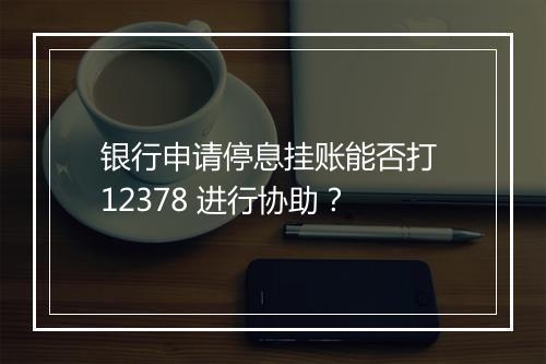 银行申请停息挂账能否打 12378 进行协助？