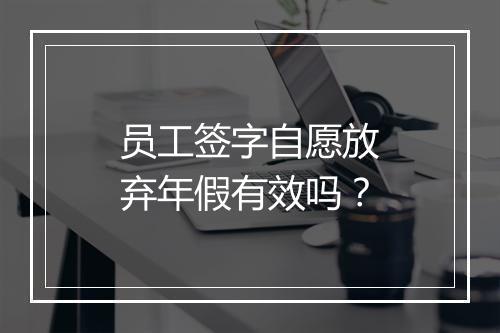 员工签字自愿放弃年假有效吗？