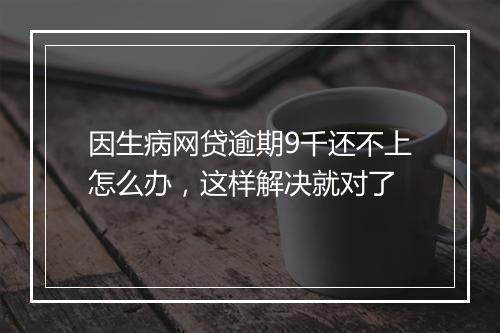 因生病网贷逾期9千还不上怎么办，这样解决就对了
