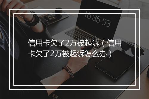 信用卡欠了2万被起诉（信用卡欠了2万被起诉怎么办）