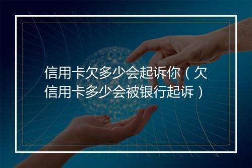 信用卡欠多少会起诉你（欠信用卡多少会被银行起诉）