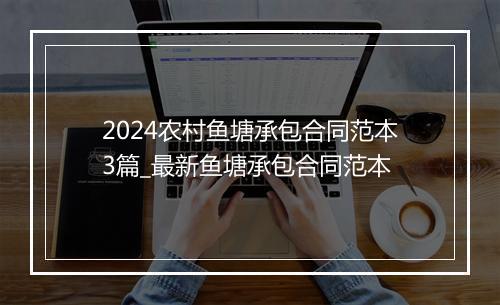 2024农村鱼塘承包合同范本3篇_最新鱼塘承包合同范本