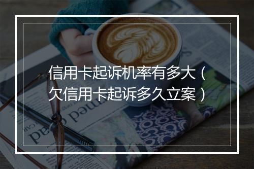 信用卡起诉机率有多大（欠信用卡起诉多久立案）