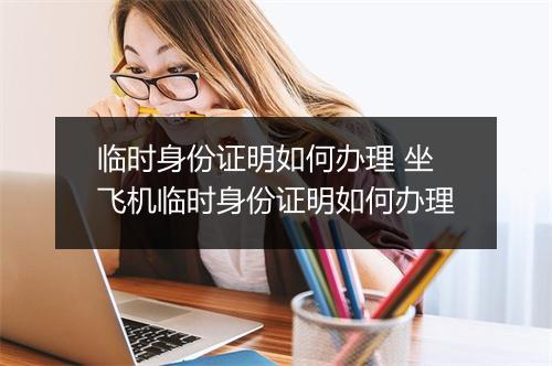 临时身份证明如何办理 坐飞机临时身份证明如何办理
