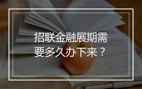 招联金融展期需要多久办下来？