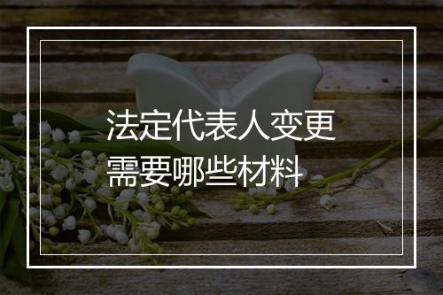 法定代表人变更需要哪些材料