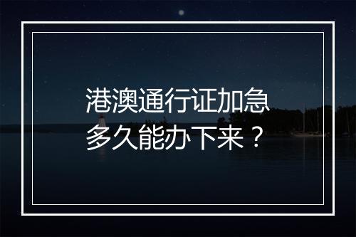 港澳通行证加急多久能办下来？