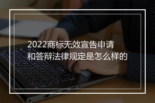2022商标无效宣告申请和答辩法律规定是怎么样的