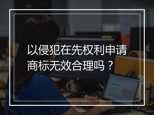 以侵犯在先权利申请商标无效合理吗？