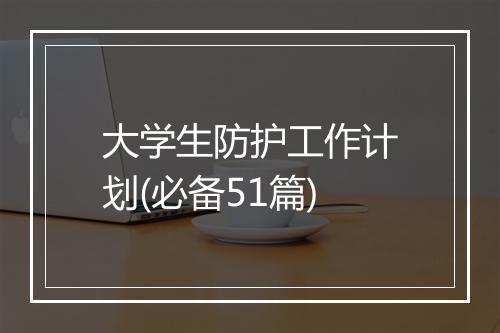 大学生防护工作计划(必备51篇)