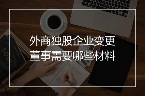 外商独股企业变更董事需要哪些材料