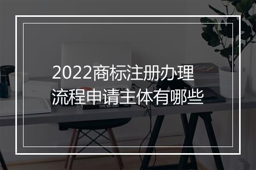 2022商标注册办理流程申请主体有哪些