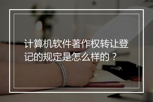 计算机软件著作权转让登记的规定是怎么样的？
