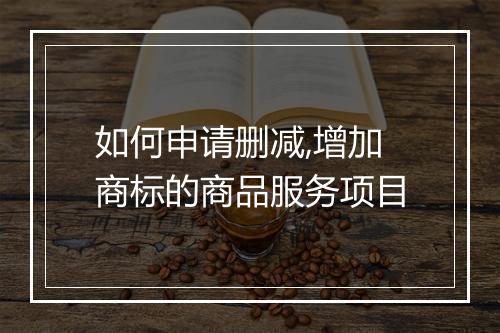 如何申请删减,增加商标的商品服务项目