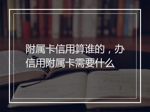 附属卡信用算谁的，办信用附属卡需要什么
