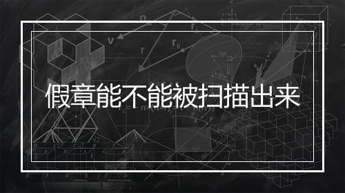 假章能不能被扫描出来