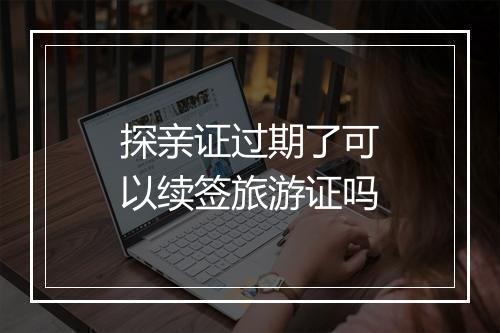 探亲证过期了可以续签旅游证吗