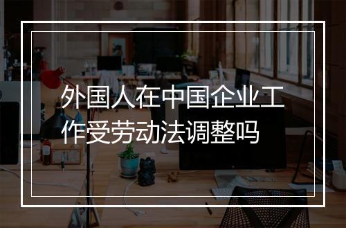 外国人在中国企业工作受劳动法调整吗
