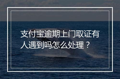 支付宝逾期上门取证有人遇到吗怎么处理？