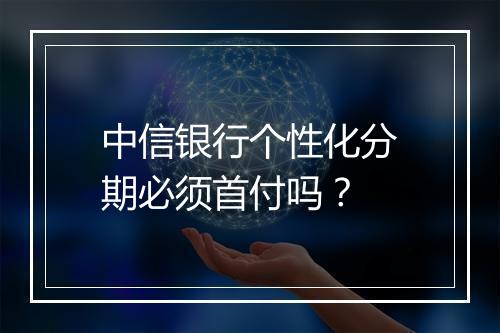 中信银行个性化分期必须首付吗？