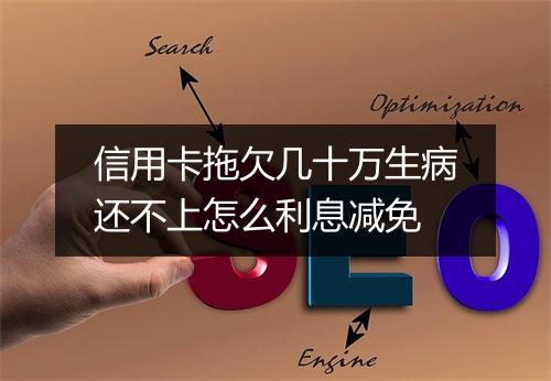 信用卡拖欠几十万生病还不上怎么利息减免